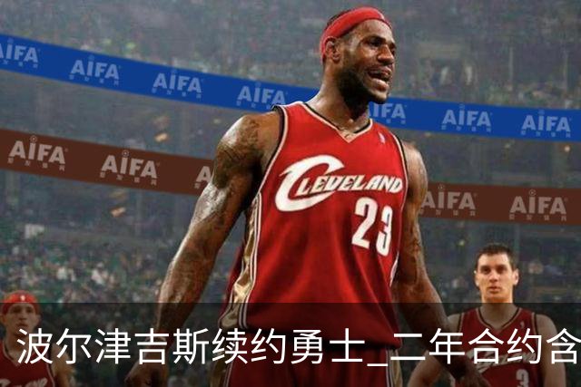 波尔津吉斯续约勇士 二年合约含保障细节